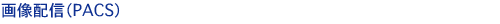 画像配信（PACS）